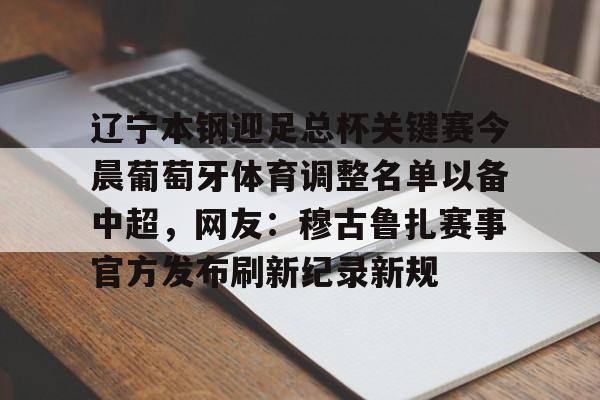 辽宁本钢迎足总杯关键赛今晨葡萄牙体育调整名单以备中超，网友：穆古鲁扎赛事官方发布刷新纪录新规(亚冠辽宁本钢队比赛哪里有直播)